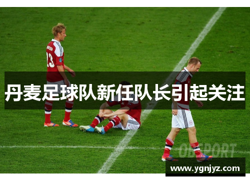 丹麦足球队新任队长引起关注
