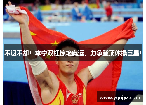 不退不却！李宁双杠惊艳奥运，力争登顶体操巨星！