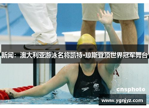 新闻：澳大利亚游泳名将凯特·琼斯登顶世界冠军舞台