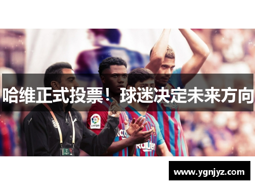 哈维正式投票！球迷决定未来方向